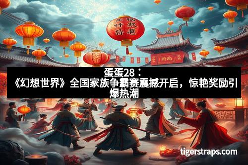 蛋蛋28：《幻想世界》全国家族争霸赛震撼开启，惊艳奖励引爆热潮
