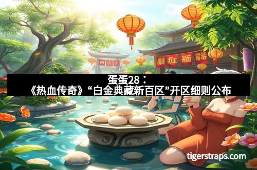 蛋蛋28：《热血传奇》“白金典藏新百区”开区细则公布