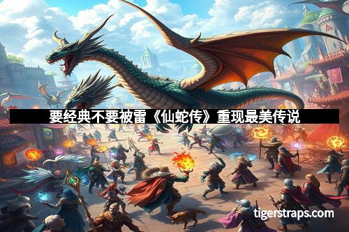 要经典不要被雷《仙蛇传》重现最美传说