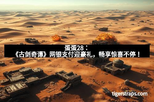 蛋蛋28：《古剑奇谭》网银支付迎豪礼，畅享惊喜不停！